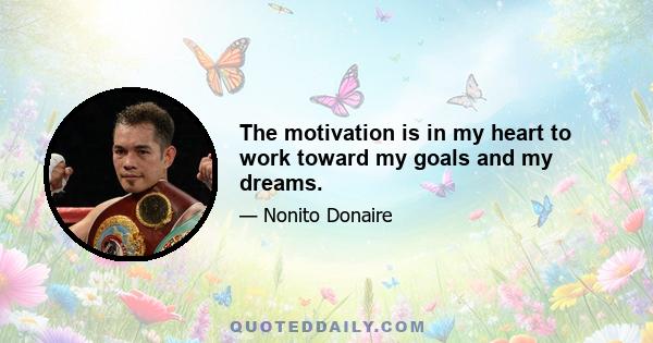 The motivation is in my heart to work toward my goals and my dreams.