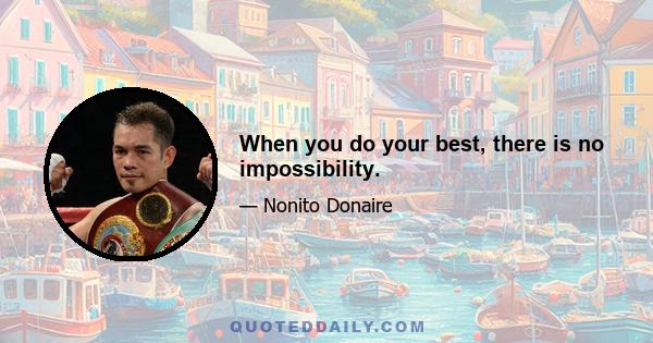 When you do your best, there is no impossibility.