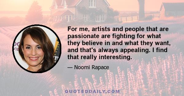 For me, artists and people that are passionate are fighting for what they believe in and what they want, and that's always appealing. I find that really interesting.