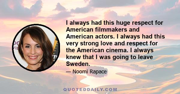 I always had this huge respect for American filmmakers and American actors. I always had this very strong love and respect for the American cinema. I always knew that I was going to leave Sweden.