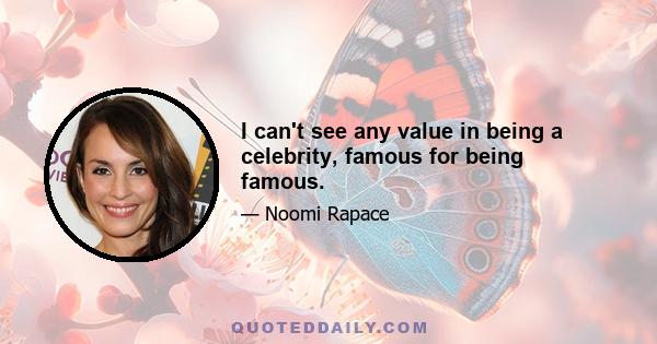 I can't see any value in being a celebrity, famous for being famous.