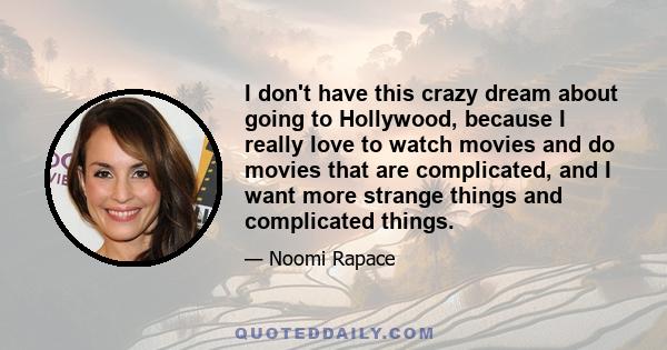 I don't have this crazy dream about going to Hollywood, because I really love to watch movies and do movies that are complicated, and I want more strange things and complicated things.