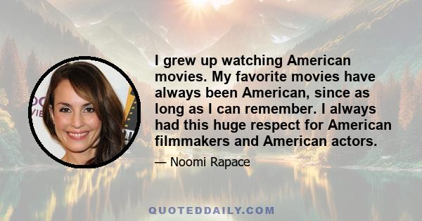 I grew up watching American movies. My favorite movies have always been American, since as long as I can remember. I always had this huge respect for American filmmakers and American actors.