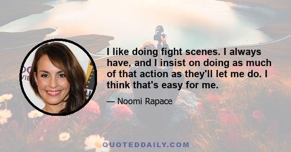 I like doing fight scenes. I always have, and I insist on doing as much of that action as they'll let me do. I think that's easy for me.