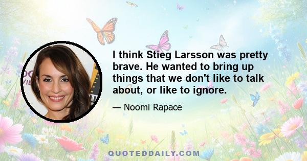 I think Stieg Larsson was pretty brave. He wanted to bring up things that we don't like to talk about, or like to ignore.