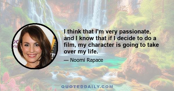 I think that I'm very passionate, and I know that if I decide to do a film, my character is going to take over my life.