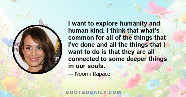 I want to explore humanity and human kind. I think that what's common for all of the things that I've done and all the things that I want to do is that they are all connected to some deeper things in our souls.