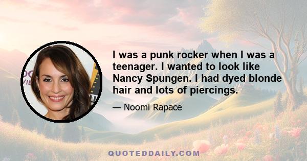 I was a punk rocker when I was a teenager. I wanted to look like Nancy Spungen. I had dyed blonde hair and lots of piercings.