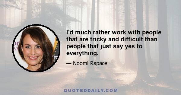 I'd much rather work with people that are tricky and difficult than people that just say yes to everything.