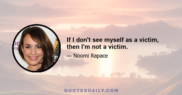 If I don't see myself as a victim, then I'm not a victim.