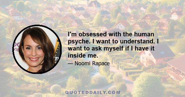 I'm obsessed with the human psyche. I want to understand. I want to ask myself if I have it inside me.