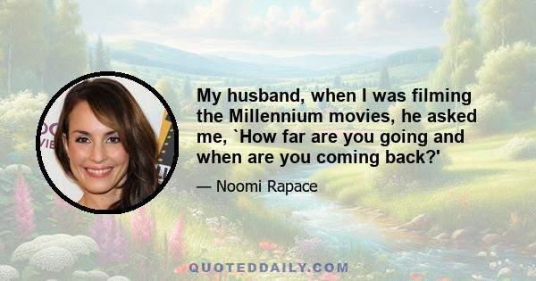 My husband, when I was filming the Millennium movies, he asked me, `How far are you going and when are you coming back?'