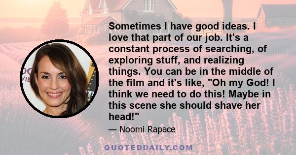 Sometimes I have good ideas. I love that part of our job. It's a constant process of searching, of exploring stuff, and realizing things. You can be in the middle of the film and it's like, Oh my God! I think we need to 