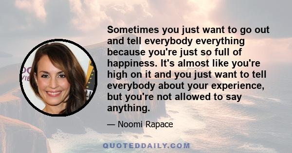 Sometimes you just want to go out and tell everybody everything because you're just so full of happiness. It's almost like you're high on it and you just want to tell everybody about your experience, but you're not