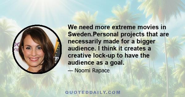 We need more extreme movies in Sweden.Personal projects that are necessarily made for a bigger audience. I think it creates a creative lock-up to have the audience as a goal.