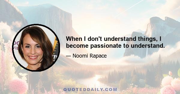 When I don't understand things, I become passionate to understand.