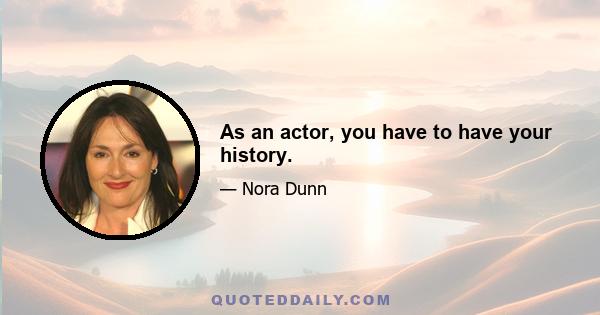 As an actor, you have to have your history.