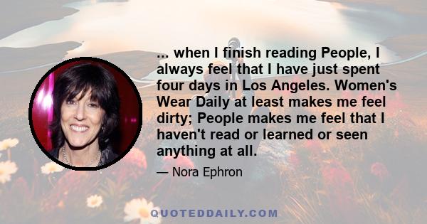 ... when I finish reading People, I always feel that I have just spent four days in Los Angeles. Women's Wear Daily at least makes me feel dirty; People makes me feel that I haven't read or learned or seen anything at