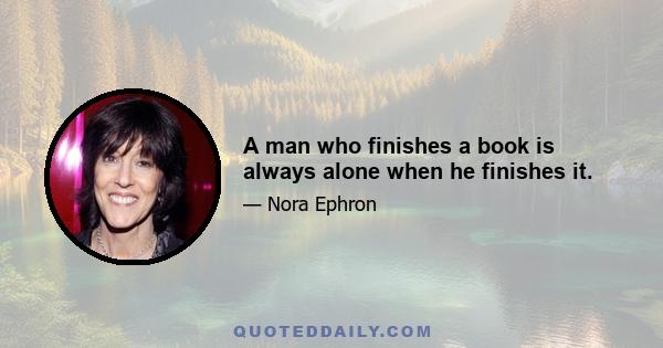 A man who finishes a book is always alone when he finishes it.