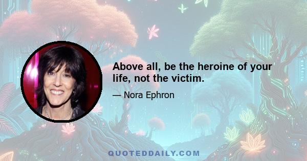 Above all, be the heroine of your life, not the victim.