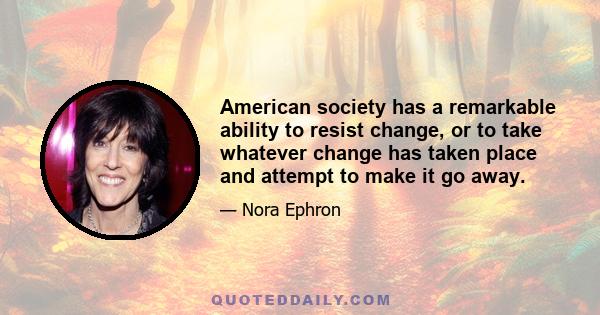 American society has a remarkable ability to resist change, or to take whatever change has taken place and attempt to make it go away.