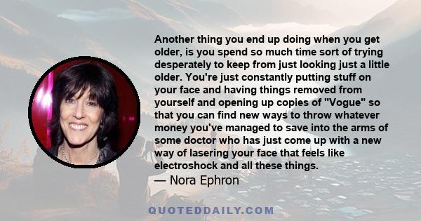 Another thing you end up doing when you get older, is you spend so much time sort of trying desperately to keep from just looking just a little older. You're just constantly putting stuff on your face and having things