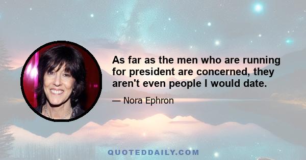 As far as the men who are running for president are concerned, they aren't even people I would date.