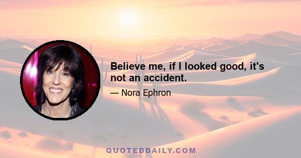 Believe me, if I looked good, it's not an accident.