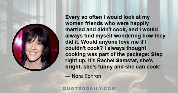 Every so often I would look at my women friends who were happily married and didn't cook, and I would always find myself wondering how they did it. Would anyone love me if I couldn't cook? I always thought cooking was