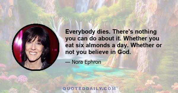 Everybody dies. There's nothing you can do about it. Whether you eat six almonds a day. Whether or not you believe in God.