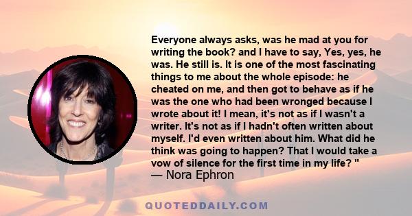 Everyone always asks, was he mad at you for writing the book? and I have to say, Yes, yes, he was. He still is. It is one of the most fascinating things to me about the whole episode: he cheated on me, and then got to