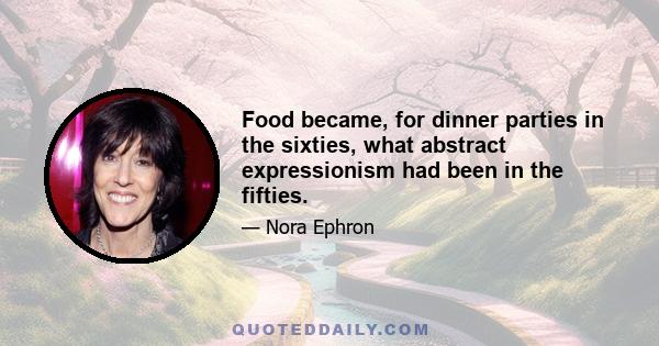 Food became, for dinner parties in the sixties, what abstract expressionism had been in the fifties.