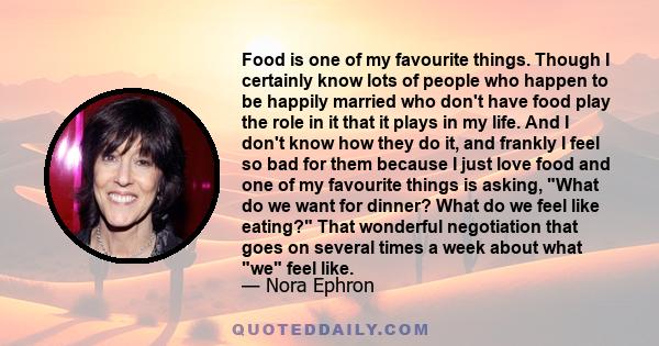 Food is one of my favourite things. Though I certainly know lots of people who happen to be happily married who don't have food play the role in it that it plays in my life. And I don't know how they do it, and frankly