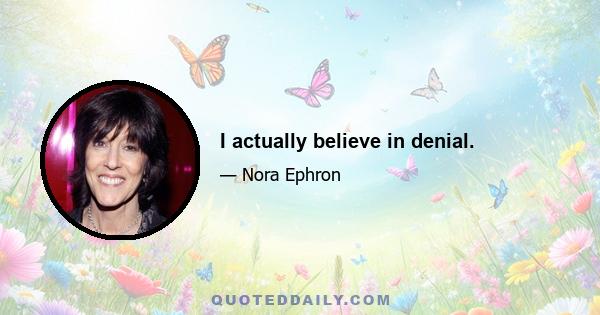 I actually believe in denial.