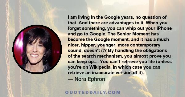 I am living in the Google years, no question of that. And there are advantages to it. When you forget something, you can whip out your iPhone and go to Google. The Senior Moment has become the Google moment, and it has