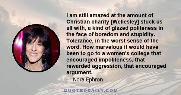 I am still amazed at the amount of Christian charity [Wellesley] stuck us all with, a kind of glazed politeness in the face of boredom and stupidity. Tolerance, in the worst sense of the word. How marvelous it would