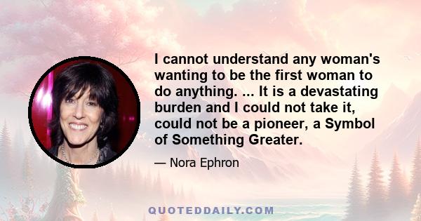 I cannot understand any woman's wanting to be the first woman to do anything. ... It is a devastating burden and I could not take it, could not be a pioneer, a Symbol of Something Greater.