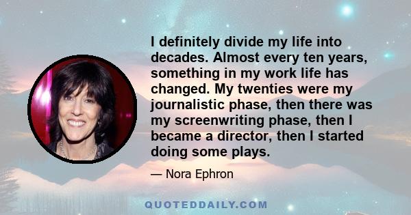 I definitely divide my life into decades. Almost every ten years, something in my work life has changed. My twenties were my journalistic phase, then there was my screenwriting phase, then I became a director, then I