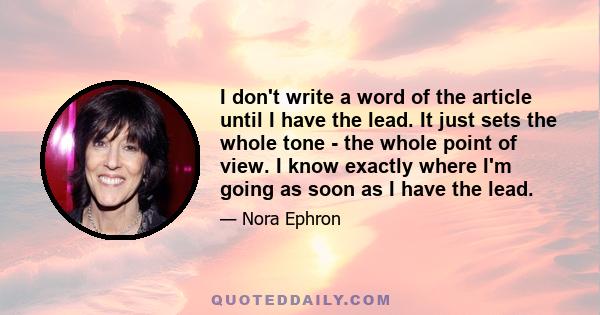 I don't write a word of the article until I have the lead. It just sets the whole tone - the whole point of view. I know exactly where I'm going as soon as I have the lead.