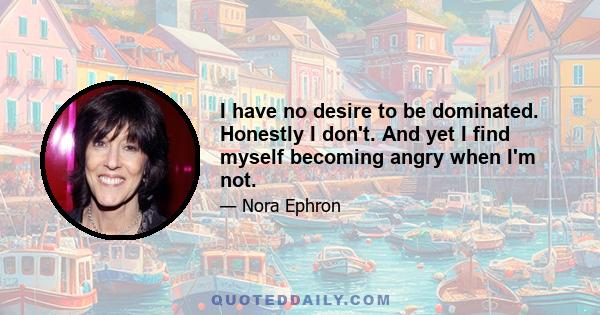 I have no desire to be dominated. Honestly I don't. And yet I find myself becoming angry when I'm not.