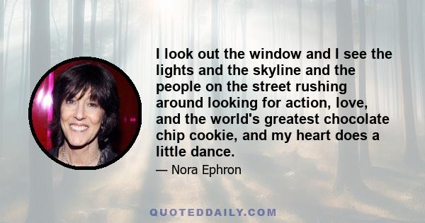 I look out the window and I see the lights and the skyline and the people on the street rushing around looking for action, love, and the world's greatest chocolate chip cookie, and my heart does a little dance.