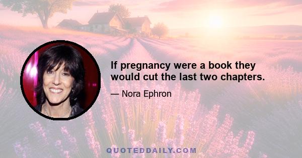 If pregnancy were a book they would cut the last two chapters.