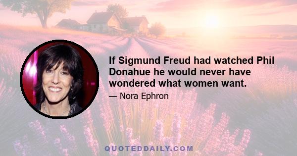 If Sigmund Freud had watched Phil Donahue he would never have wondered what women want.