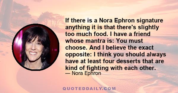 If there is a Nora Ephron signature anything it is that there's slightly too much food. I have a friend whose mantra is: You must choose. And I believe the exact opposite: I think you should always have at least four