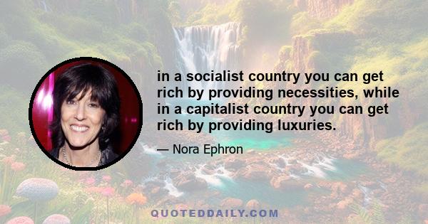 in a socialist country you can get rich by providing necessities, while in a capitalist country you can get rich by providing luxuries.