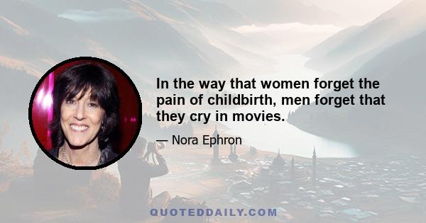 In the way that women forget the pain of childbirth, men forget that they cry in movies.