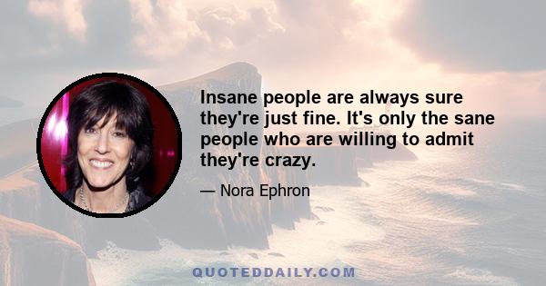 Insane people are always sure they're just fine. It's only the sane people who are willing to admit they're crazy.