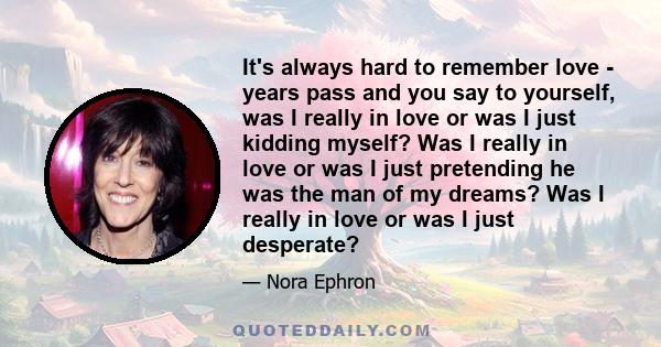 It's always hard to remember love - years pass and you say to yourself, was I really in love or was I just kidding myself? Was I really in love or was I just pretending he was the man of my dreams? Was I really in love