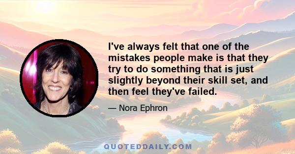 I've always felt that one of the mistakes people make is that they try to do something that is just slightly beyond their skill set, and then feel they've failed.