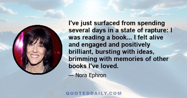 I've just surfaced from spending several days in a state of rapture: I was reading a book... I felt alive and engaged and positively brilliant, bursting with ideas, brimming with memories of other books I've loved.